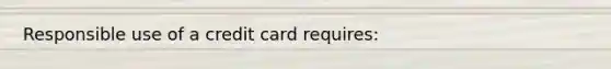 Responsible use of a credit card requires: