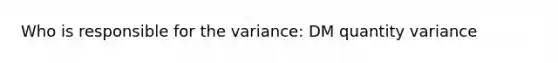 Who is responsible for the variance: DM quantity variance