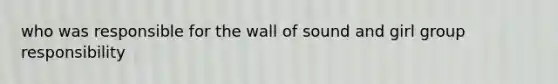 who was responsible for the wall of sound and girl group responsibility