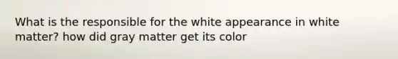 What is the responsible for the white appearance in white matter? how did gray matter get its color