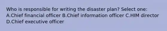 Who is responsible for writing the disaster plan? Select one: A.Chief financial officer B.Chief information officer C.HIM director D.Chief executive officer