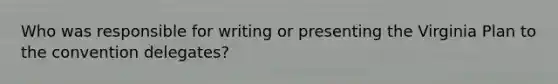 Who was responsible for writing or presenting the Virginia Plan to the convention delegates?