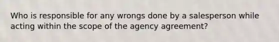 Who is responsible for any wrongs done by a salesperson while acting within the scope of the agency agreement?