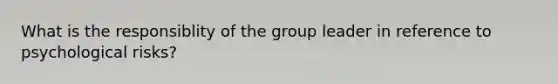 What is the responsiblity of the group leader in reference to psychological risks?