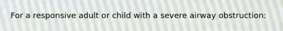 For a responsive adult or child with a severe airway obstruction: