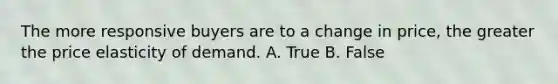 The more responsive buyers are to a change in price, the greater the price elasticity of demand. A. True B. False