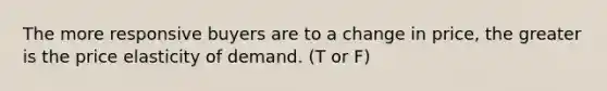The more responsive buyers are to a change in price, the greater is the price elasticity of demand. (T or F)
