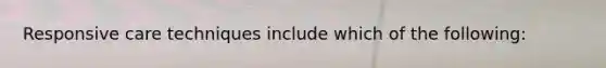 Responsive care techniques include which of the following: