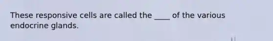 These responsive cells are called the ____ of the various endocrine glands.