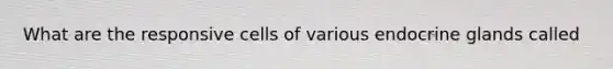 What are the responsive cells of various endocrine glands called