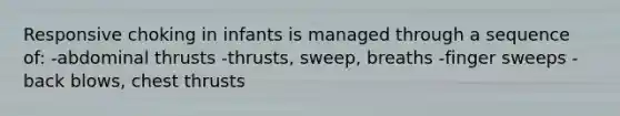 Responsive choking in infants is managed through a sequence of: -abdominal thrusts -thrusts, sweep, breaths -finger sweeps -back blows, chest thrusts