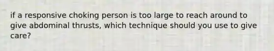 if a responsive choking person is too large to reach around to give abdominal thrusts, which technique should you use to give care?
