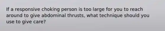 If a responsive choking person is too large for you to reach around to give abdominal thrusts, what technique should you use to give care?