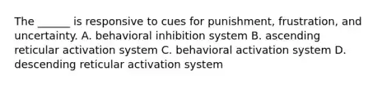 The ______ is responsive to cues for punishment, frustration, and uncertainty. A. behavioral inhibition system B. ascending reticular activation system C. behavioral activation system D. descending reticular activation system