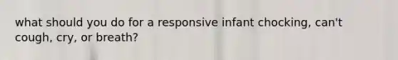 what should you do for a responsive infant chocking, can't cough, cry, or breath?
