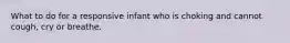 What to do for a responsive infant who is choking and cannot cough, cry or breathe.