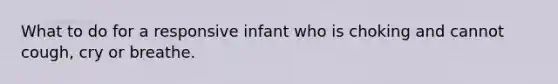 What to do for a responsive infant who is choking and cannot cough, cry or breathe.