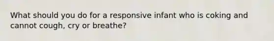 What should you do for a responsive infant who is coking and cannot cough, cry or breathe?