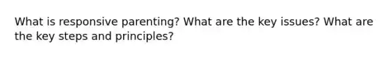 What is responsive parenting? What are the key issues? What are the key steps and principles?