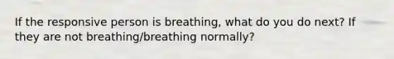 If the responsive person is breathing, what do you do next? If they are not breathing/breathing normally?