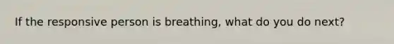 If the responsive person is breathing, what do you do next?