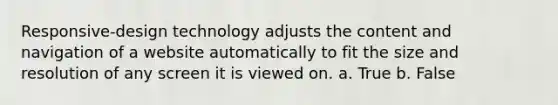 Responsive-design technology adjusts the content and navigation of a website automatically to fit the size and resolution of any screen it is viewed on. a. True b. False