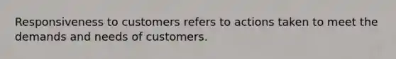 Responsiveness to customers refers to actions taken to meet the demands and needs of customers.