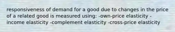 responsiveness of demand for a good due to changes in the price of a related good is measured using: -own-price elasticity -income elasticity -complement elasticity -cross-price elasticity