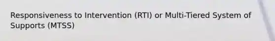 Responsiveness to Intervention (RTI) or Multi-Tiered System of Supports (MTSS)