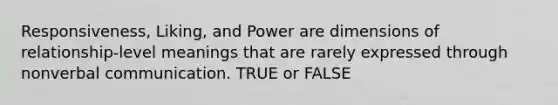 Responsiveness, Liking, and Power are dimensions of relationship-level meanings that are rarely expressed through nonverbal communication. TRUE or FALSE