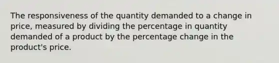 The responsiveness of the quantity demanded to a change in price, measured by dividing the percentage in quantity demanded of a product by the percentage change in the product's price.