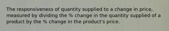 The responsiveness of quantity supplied to a change in​ price, measured by dividing the % change in the quantity supplied of a product by the % change in the​ product's price.