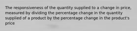 The responsiveness of the quantity supplied to a change in price, measured by dividing the percentage change in the quantity supplied of a product by the percentage change in the product's price