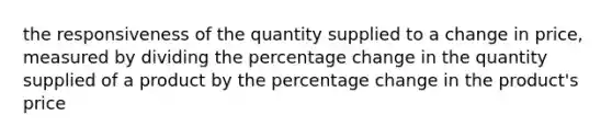 the responsiveness of the quantity supplied to a change in price, measured by dividing the percentage change in the quantity supplied of a product by the percentage change in the product's price