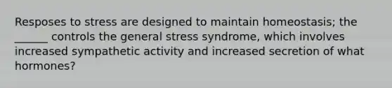 Resposes to stress are designed to maintain homeostasis; the ______ controls the general stress syndrome, which involves increased sympathetic activity and increased secretion of what hormones?