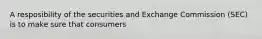 A resposibility of the securities and Exchange Commission (SEC) is to make sure that consumers