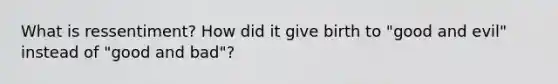 What is ressentiment? How did it give birth to "good and evil" instead of "good and bad"?