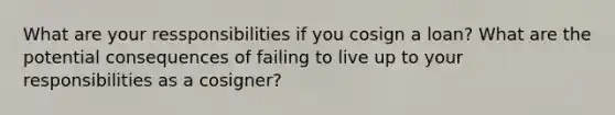 What are your ressponsibilities if you cosign a​ loan? What are the potential consequences of failing to live up to your responsibilities as a​ cosigner?