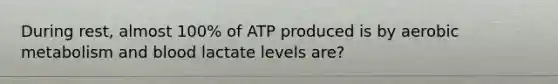 During rest, almost 100% of ATP produced is by aerobic metabolism and blood lactate levels are?