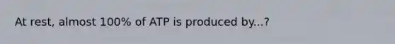 At rest, almost 100% of ATP is produced by...?