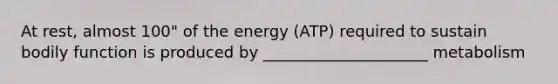 At rest, almost 100" of the energy (ATP) required to sustain bodily function is produced by _____________________ metabolism