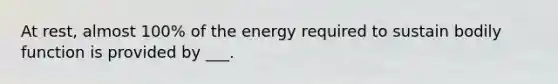 At rest, almost 100% of the energy required to sustain bodily function is provided by ___.