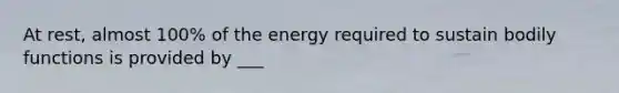 At rest, almost 100% of the energy required to sustain bodily functions is provided by ___