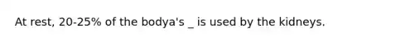At rest, 20-25% of the bodya's _ is used by the kidneys.