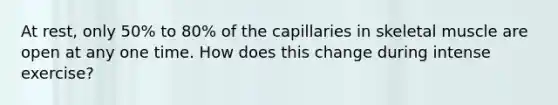 At rest, only 50% to 80% of the capillaries in skeletal muscle are open at any one time. How does this change during intense exercise?