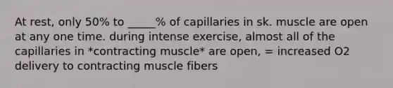 At rest, only 50% to _____% of capillaries in sk. muscle are open at any one time. during intense exercise, almost all of the capillaries in *contracting muscle* are open, = increased O2 delivery to contracting muscle fibers