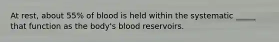 At rest, about 55% of blood is held within the systematic _____ that function as the body's blood reservoirs.