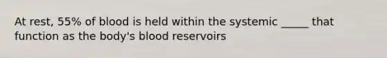 At rest, 55% of blood is held within the systemic _____ that function as the body's blood reservoirs