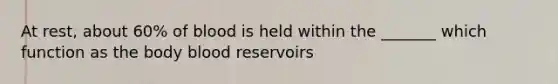 At rest, about 60% of blood is held within the _______ which function as the body blood reservoirs