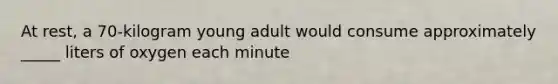 At rest, a 70-kilogram young adult would consume approximately _____ liters of oxygen each minute